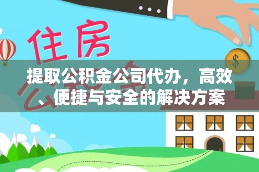 湘潭提取公积金公司代办，高效、便捷与安全的解决方案