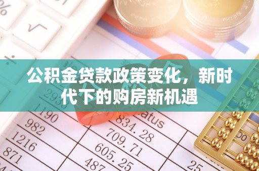 湘潭公积金贷款政策变化，新时代下的购房新机遇