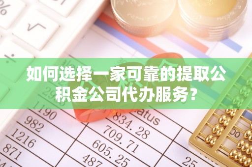 湘潭如何选择一家可靠的提取公积金公司代办服务？
