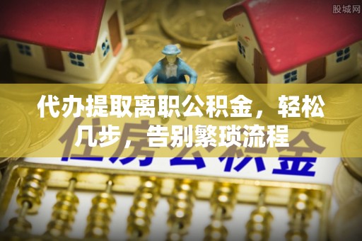 湘潭代办提取离职公积金，轻松几步，告别繁琐流程