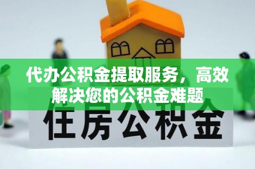 湘潭代办公积金提取服务，高效解决您的公积金难题