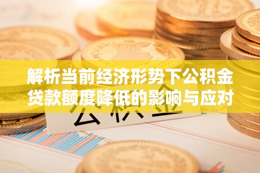 湘潭解析当前经济形势下公积金贷款额度降低的影响与应对策略