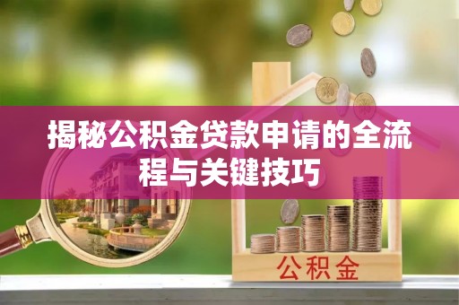 湘潭揭秘公积金贷款申请的全流程与关键技巧