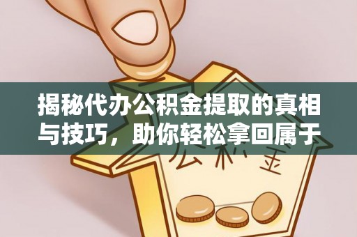 湘潭揭秘代办公积金提取的真相与技巧，助你轻松拿回属于你的钱