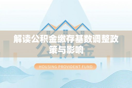 湘潭解读公积金缴存基数调整政策与影响