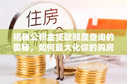 湘潭揭秘公积金贷款额度查询的奥秘，如何最大化你的购房资金