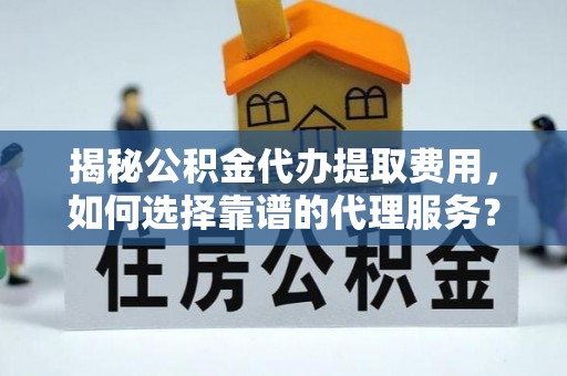 湘潭揭秘公积金代办提取费用，如何选择靠谱的代理服务？