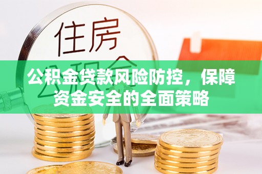 湘潭公积金贷款风险防控，保障资金安全的全面策略