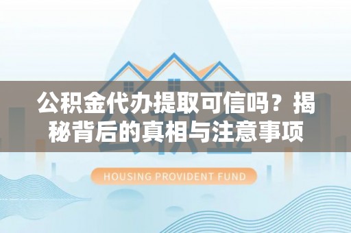 湘潭公积金代办提取可信吗？揭秘背后的真相与注意事项