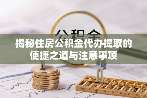 湘潭揭秘住房公积金代办提取的便捷之道与注意事项