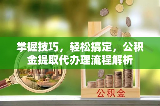 湘潭掌握技巧，轻松搞定，公积金提取代办理流程解析