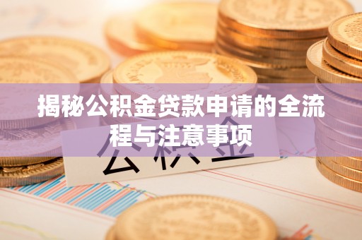 湘潭揭秘公积金贷款申请的全流程与注意事项
