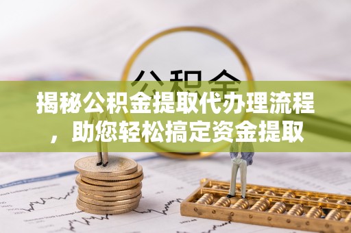 湘潭揭秘公积金提取代办理流程，助您轻松搞定资金提取