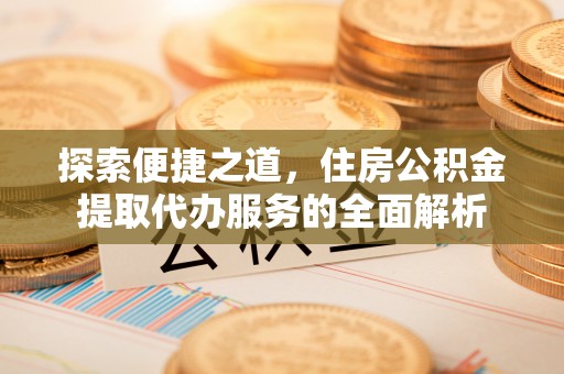 湘潭探索便捷之道，住房公积金提取代办服务的全面解析