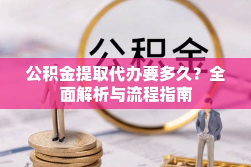 湘潭公积金提取代办要多久？全面解析与流程指南