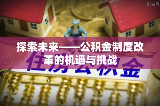 湘潭探索未来——公积金制度改革的机遇与挑战