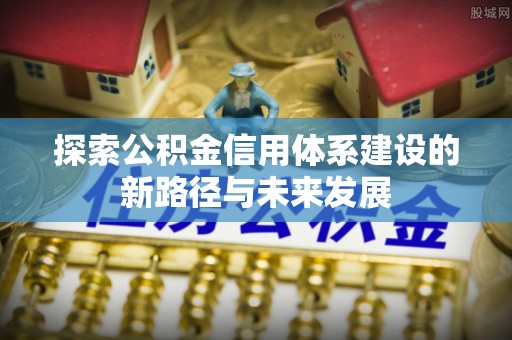 湘潭探索公积金信用体系建设的新路径与未来发展