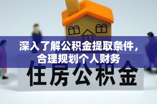 湘潭深入了解公积金提取条件，合理规划个人财务