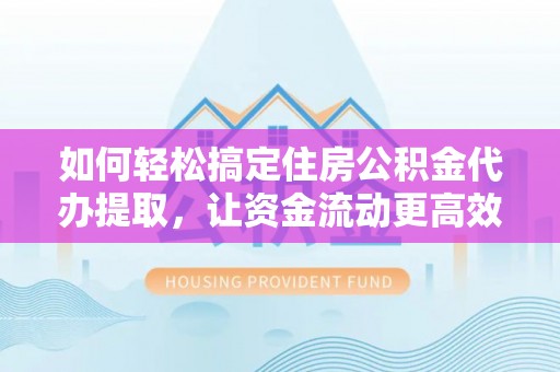 湘潭如何轻松搞定住房公积金代办提取，让资金流动更高效