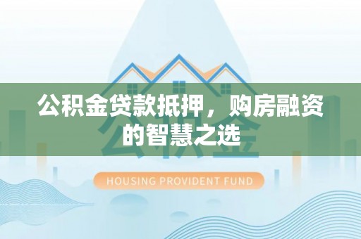 湘潭公积金贷款抵押，购房融资的智慧之选