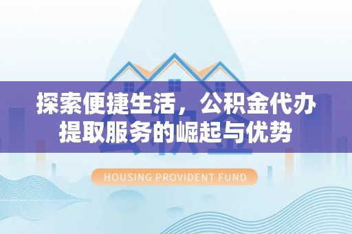 湘潭探索便捷生活，公积金代办提取服务的崛起与优势