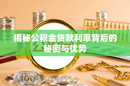 湘潭揭秘公积金贷款利率背后的秘密与优势