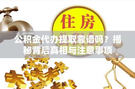 湘潭公积金代办提取靠谱吗？揭秘背后真相与注意事项