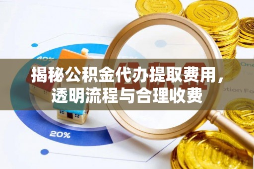 湘潭揭秘公积金代办提取费用，透明流程与合理收费