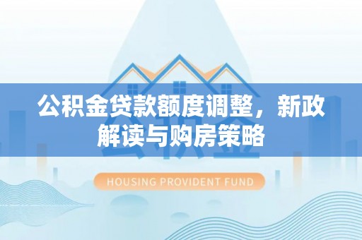 湘潭公积金贷款额度调整，新政解读与购房策略