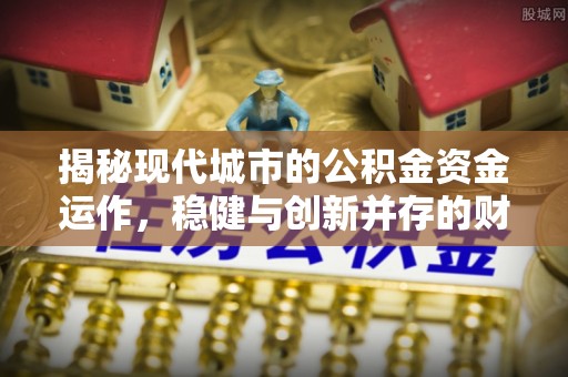 湘潭揭秘现代城市的公积金资金运作，稳健与创新并存的财富管理之道