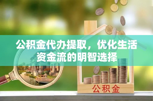 湘潭公积金代办提取，优化生活资金流的明智选择