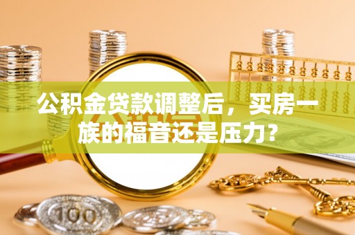 湘潭公积金贷款调整后，买房一族的福音还是压力？