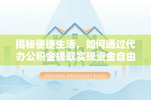 湘潭揭秘便捷生活，如何通过代办公积金提取实现资金自由