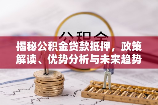 湘潭揭秘公积金贷款抵押，政策解读、优势分析与未来趋势