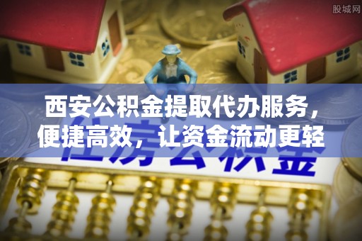 湘潭西安公积金提取代办服务，便捷高效，让资金流动更轻松