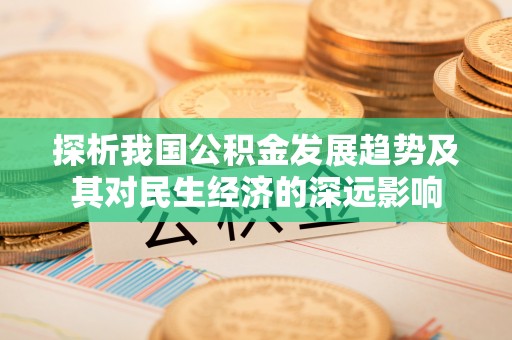 湘潭探析我国公积金发展趋势及其对民生经济的深远影响