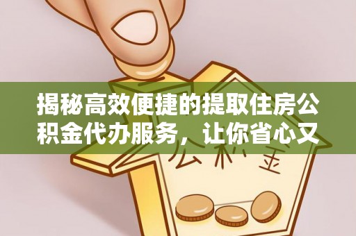 湘潭揭秘高效便捷的提取住房公积金代办服务，让你省心又省力
