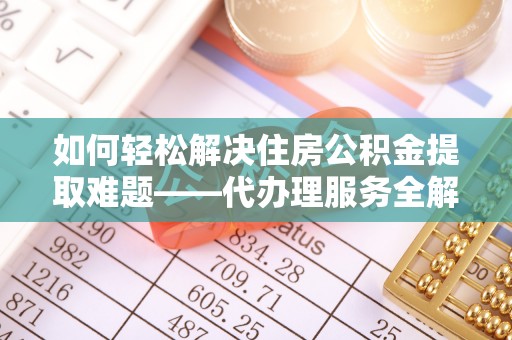 湘潭如何轻松解决住房公积金提取难题——代办理服务全解析