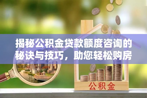 湘潭揭秘公积金贷款额度咨询的秘诀与技巧，助您轻松购房！