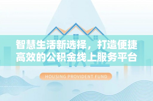 湘潭智慧生活新选择，打造便捷高效的公积金线上服务平台