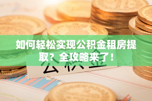 湘潭如何轻松实现公积金租房提取？全攻略来了！