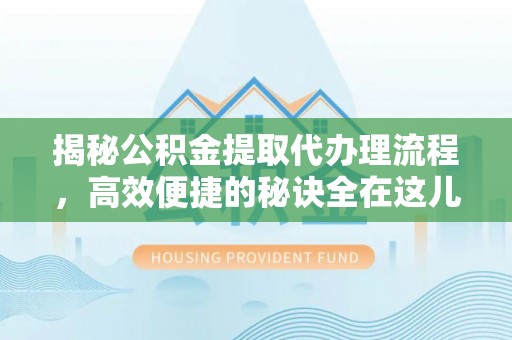 湘潭揭秘公积金提取代办理流程，高效便捷的秘诀全在这儿