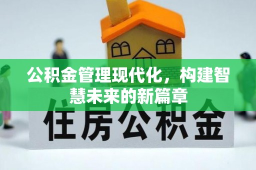 湘潭公积金管理现代化，构建智慧未来的新篇章
