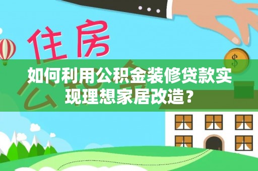 湘潭如何利用公积金装修贷款实现理想家居改造？