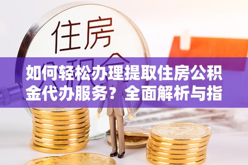 湘潭如何轻松办理提取住房公积金代办服务？全面解析与指南