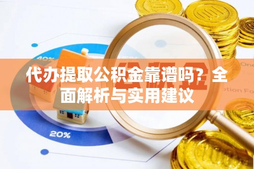 湘潭代办提取公积金靠谱吗？全面解析与实用建议