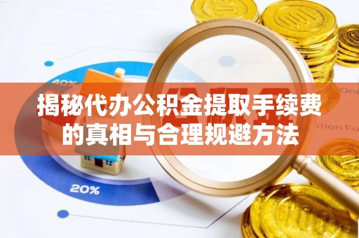 湘潭揭秘代办公积金提取手续费的真相与合理规避方法