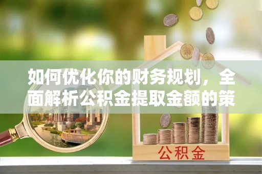湘潭如何优化你的财务规划，全面解析公积金提取金额的策略与技巧