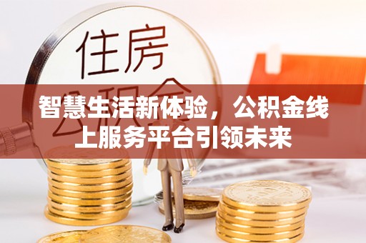 湘潭智慧生活新体验，公积金线上服务平台引领未来