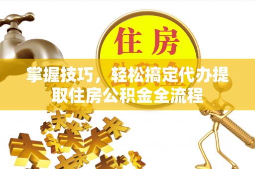 湘潭掌握技巧，轻松搞定代办提取住房公积金全流程